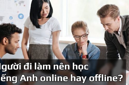 Học tiếng Anh online hay offline hiệu quả hơn với người đi làm?